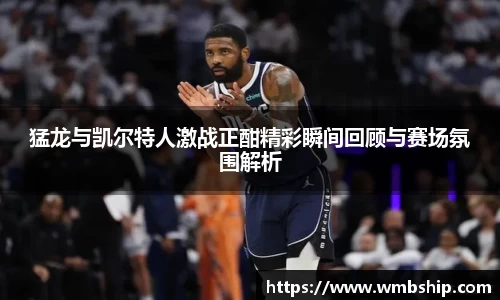 猛龙与凯尔特人激战正酣精彩瞬间回顾与赛场氛围解析